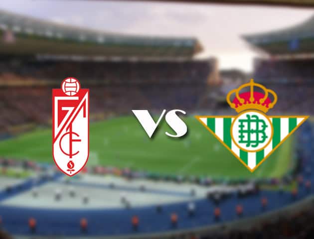 Soi kèo 12betvn trận đấu Granada CF vs Betis, 13/09/2021 - VĐQG Tây Ban Nha